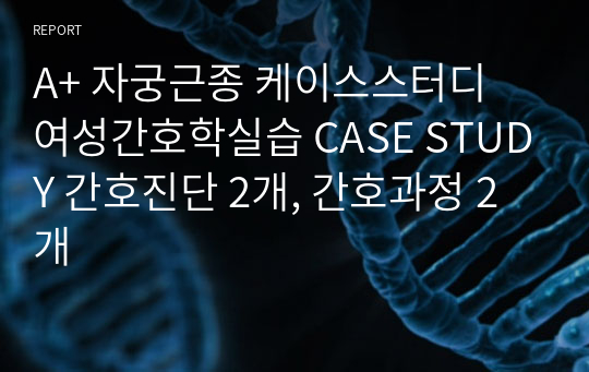 A+ 자궁근종 케이스스터디 여성간호학실습 CASE STUDY 간호진단 2개, 간호과정 2개