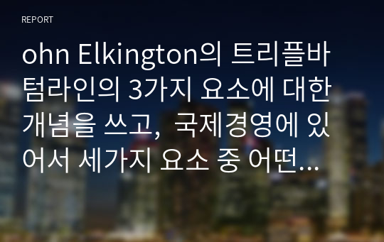 ohn Elkington의 트리플바텀라인의 3가지 요소에 대한 개념을 쓰고,  국제경영에 있어서 세가지 요소 중 어떤 것이 가장 중요하다고 생각하는지에 관해 쓰고  왜 중요한지에 대해 본인의 생각을 글로벌기업 사례를 통하여 기술하시오.