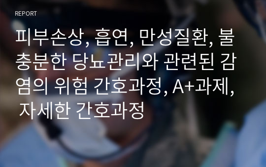 피부손상, 흡연, 만성질환, 불충분한 당뇨관리와 관련된 감염의 위험 간호과정, A+과제, 자세한 간호과정