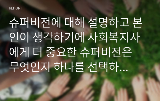 슈퍼비전에 대해 설명하고 본인이 생각하기에 사회복지사에게 더 중요한 슈퍼비전은 무엇인지 하나를 선택하여 그 이유를 작성하시오.