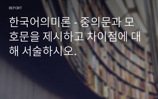 한국어의미론 - 중의문과 모호문을 제시하고 차이점에 대해 서술하시오.