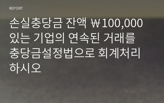 손실충당금 잔액 ￦100,000 있는 기업의 연속된 거래를 충당금설정법으로 회계처리하시오