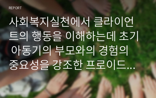 사회복지실천에서 클라이언트의 행동을 이해하는데 초기 아동기의 부모와의 경험의 중요성을 강조한 프로이드(Freud)의 정신분석이론을 설명하고 프로이드가 제시한 의식의 구조 중 무의식의 영역을 설명하고, 생의 첫 6년 동안에 억압된 경험이 모든 행위에 영향을 주는 요인이 된다는 것에