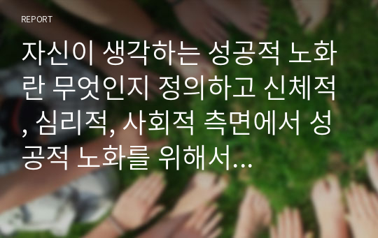 자신이 생각하는 성공적 노화란 무엇인지 정의하고 신체적, 심리적, 사회적 측면에서 성공적 노화를 위해서 어떠한 노력이자신이 생각하는 성공적 노화란 무엇인지 정의하고 신체적, 심리적, 사회적 측면에서 성공적 노화를 위해서 어떠한 노력이 필요한지 쓰시오.