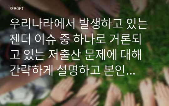 우리나라에서 발생하고 있는 젠더 이슈 중 하나로 거론되고 있는 저출산 문제에 대해 간략하게 설명하고 본인이 생각하는 저출산 문제를 해결할 수 있는 방안을 제시하시오