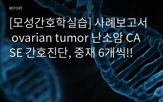 [모성간호학실습] 사례보고서 ovarian tumor 난소암 CASE 간호진단, 중재 6개씩!!