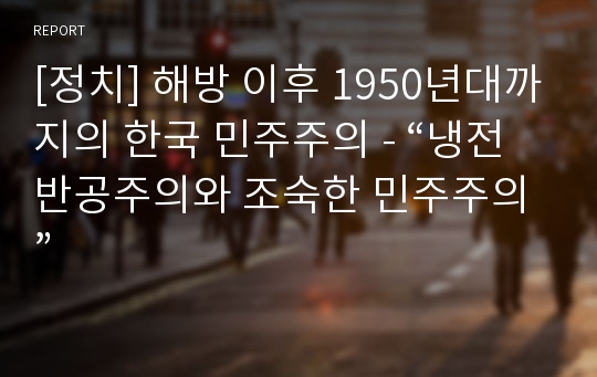 [정치] 해방 이후 1950년대까지의 한국 민주주의 - “냉전 반공주의와 조숙한 민주주의”