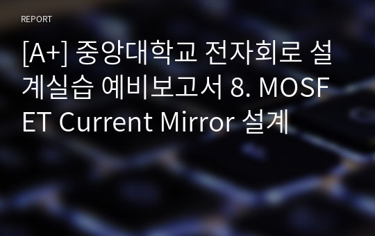 [A+] 중앙대학교 전자회로 설계실습 예비보고서 8. MOSFET Current Mirror 설계