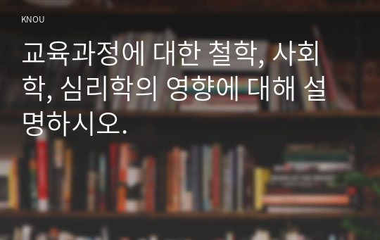 교육과정에 대한 철학, 사회학, 심리학의 영향에 대해 설명하시오.