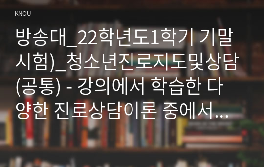 방송대_22학년도1학기 기말시험)_청소년진로지도및상담(공통) - 강의에서 학습한 다양한 진로상담이론 중에서 본인이 좋아하는 이론 하나를 선택하여 그 이론에 대해 요약하여 기술하십시오