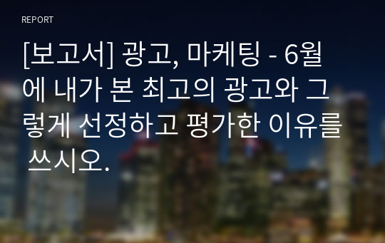 [보고서] 광고, 마케팅 - 6월에 내가 본 최고의 광고와 그렇게 선정하고 평가한 이유를 쓰시오.