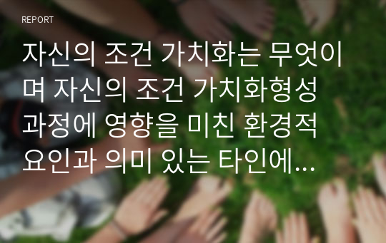 자신의 조건 가치화는 무엇이며 자신의 조건 가치화형성 과정에 영향을 미친 환경적 요인과 의미 있는 타인에 대해 기록하여 제출하세요,