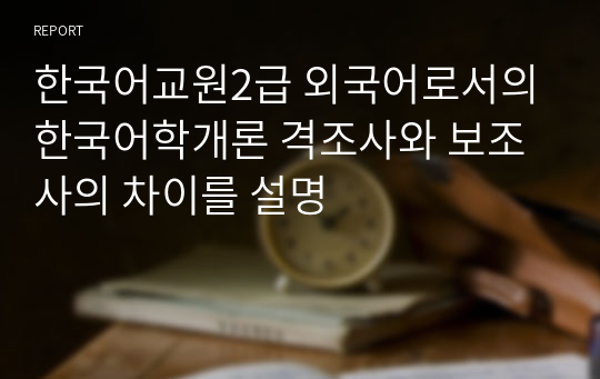 한국어교원2급 외국어로서의한국어학개론 격조사와 보조사의 차이를 설명