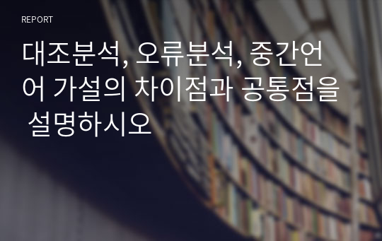 대조분석, 오류분석, 중간언어 가설의 차이점과 공통점을 설명하시오