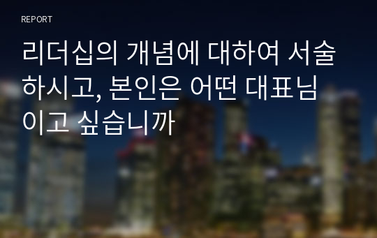 리더십의 개념에 대하여 서술하시고, 본인은 어떤 대표님이고 싶습니까