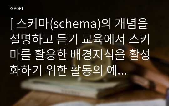 [ 스키마(schema)의 개념을 설명하고 듣기 교육에서 스키마를 활용한 배경지식을 활성화하기 위한 활동의 예를 쓰십시오. ]