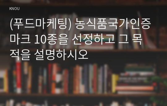 (푸드마케팅) 농식품국가인증마크 10종을 선정하고 그 목적을 설명하시오