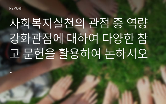 사회복지실천의 관점 중 역량강화관점에 대하여 다양한 참고 문헌을 활용하여 논하시오.