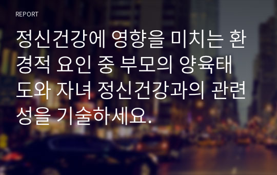 정신건강에 영향을 미치는 환경적 요인 중 부모의 양육태도와 자녀 정신건강과의 관련성을 기술하세요.