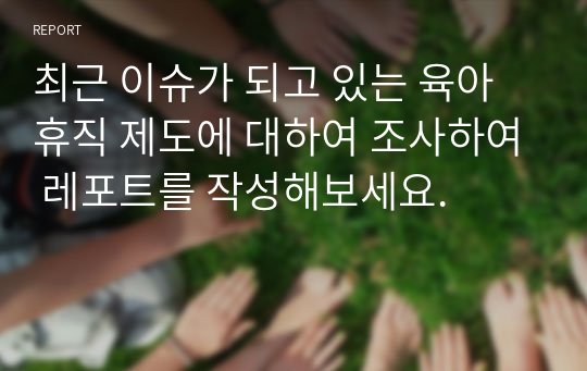 최근 이슈가 되고 있는 육아휴직 제도에 대하여 조사하여 레포트를 작성해보세요.