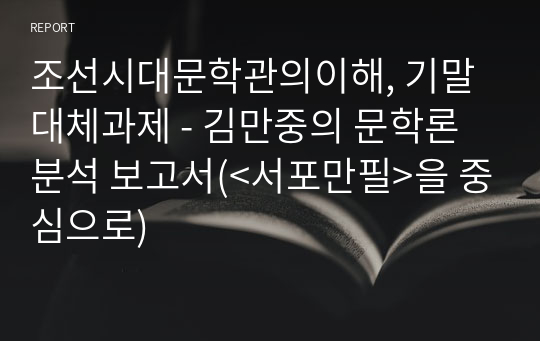 조선시대문학관의이해, 기말대체과제 - 김만중의 문학론 분석 보고서(&lt;서포만필&gt;을 중심으로)