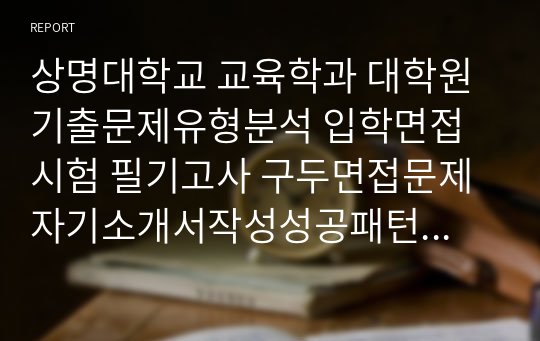 상명대학교 교육학과 대학원 기출문제유형분석 입학면접시험 필기고사 구두면접문제 자기소개서작성성공패턴 논술주제 연구계획서 지원동기작성요령