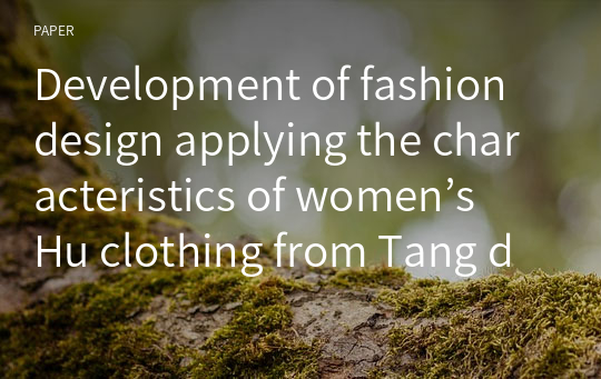 Development of fashion design applying the characteristics of women’s Hu clothing from Tang dynasty in China - Utilizing the 3D virtual clothing program -