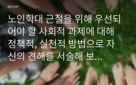 노인학대 근절을 위해 우선되어야 할 사회적 과제에 대해 정책적, 실천적 방법으로 자신의 견해를 서술해 보시기 바랍니다.