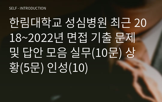 한림대학교 성심병원 최근 2018~2022년 면접 기출 문제 및 답안 모음 실무(10문) 상황(5문) 인성(10)