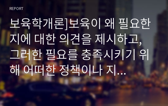 보육학개론]보육이 왜 필요한지에 대한 의견을 제시하고, 그러한 필요를 충족시키기 위해 어떠한 정책이나 지원이 필요한지에 대한 자신의 생각을 기술해보세요.