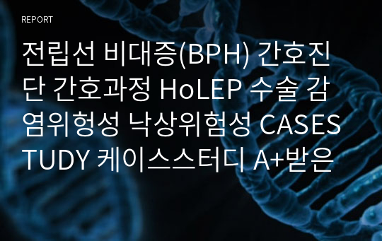 전립선 비대증(BPH) 간호진단 간호과정 HoLEP 수술 감염위헝성 낙상위험성 CASESTUDY 케이스스터디 A+받은 자료입니다. (성인간호학 비뇨기과실습)