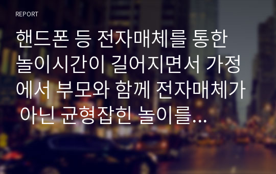 핸드폰 등 전자매체를 통한 놀이시간이 길어지면서 가정에서 부모와 함께 전자매체가 아닌 균형잡힌 놀이를 할 수 있는 방법을 3가지 이상 제시하시오 (놀이지도)