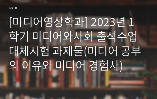 [미디어영상학과] 2023년 1학기 미디어와사회 출석수업대체시험 과제물(미디어 공부의 이유와 미디어 경험사)