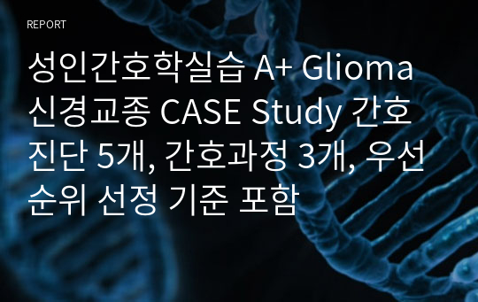 성인간호학실습 A+ Glioma 신경교종 CASE Study 간호진단 5개, 간호과정 3개, 우선순위 선정 기준 포함