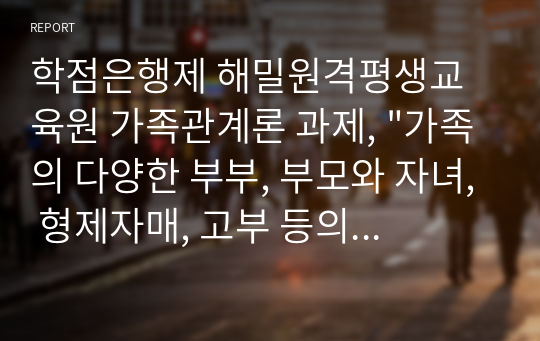 학점은행제 해밀원격평생교육원 가족관계론 과제, "가족의 다양한 부부, 부모와 자녀, 형제자매, 고부 등의 관계 중 부모와 자녀 관계에서 나타나는 관계의 특징, 과제 및 건강한 가족관계를 위한 해결방안을 서술하시오."