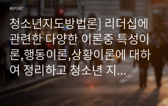 청소년지도방법론] 리더십에 관련한 다양한 이론중 특성이론,행동이론,상황이론에 대하여 정리하고 청소년 지도자에게 가장참고될만한 내용이 무엇인지에 대하여 논평하세오