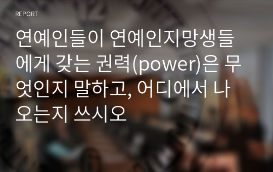 연예인들이 연예인지망생들에게 갖는 권력(power)은 무엇인지 말하고, 어디에서 나오는지 쓰시오