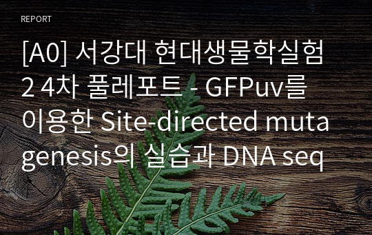 [A0] 서강대 현대생물학실험2 4차 풀레포트 - GFPuv를 이용한 Site-directed mutagenesis의 실습과 DNA sequencing 결과의 분석 연습