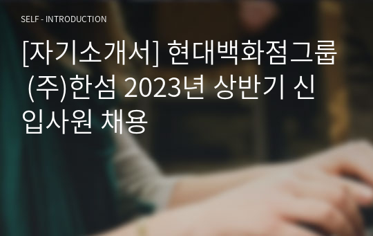 [자기소개서] 현대백화점그룹 (주)한섬 2023년 상반기 신입사원 채용