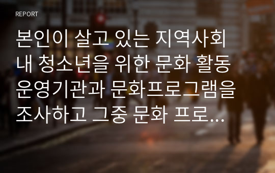 본인이 살고 있는 지역사회 내 청소년을 위한 문화 활동 운영기관과 문화프로그램을 조사하고 그중 문화 프로그램 하나를 선택하여 발전 방향을 제시해주세요.