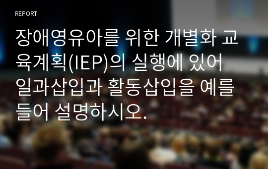 장애영유아를 위한 개별화 교육계획(IEP)의 실행에 있어 일과삽입과 활동삽입을 예를 들어 설명하시오.