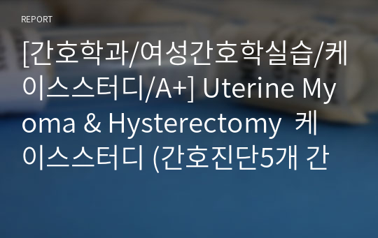 [간호학과/여성간호학실습/케이스스터디/A+] Uterine Myoma &amp; Hysterectomy  케이스스터디 (간호진단5개 간호과정2개)