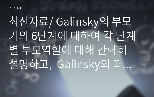 최신자료/ Galinsky의 부모기의 6단계에 대하여 각 단계별 부모역할에 대해 간략히 설명하고,  Galinsky의 떠나보내기 단계이후 노부모로서의 새로운 부모역할(예, 손자녀 돌보기 등)이 형성됨에 따라  노년기의 부모역할의 어려움 중 긍정적, 부정적인 면에 대해 본인의  경험이나 주변 사례, 보도된 자료를 바탕으로 분석한 후 바람직한(건강한) 노년기