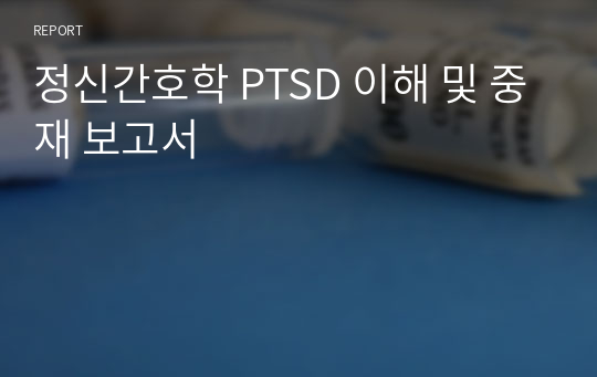 정신간호학 PTSD 이해 및 중재 보고서