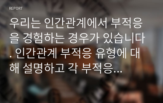 우리는 인간관계에서 부적응을 경험하는 경우가 있습니다. 인간관계 부적응 유형에 대해 설명하고 각 부적응 유형별로 유사한 사례를 찾아서 부적응 유형, 내부적/외부적 귀인요인을 분석하고, 부적응을 적응으로 전환하기 위해 실천 가능한 구체적인 대안 각각 한가지 이상을 제시하시기 바랍니다.