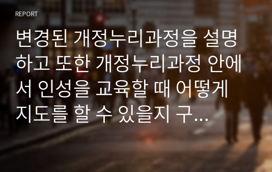 변경된 개정누리과정을 설명하고 또한 개정누리과정 안에서 인성을 교육할 때 어떻게 지도를 할 수 있을지 구체적 접근의 방법을 제시하시오.