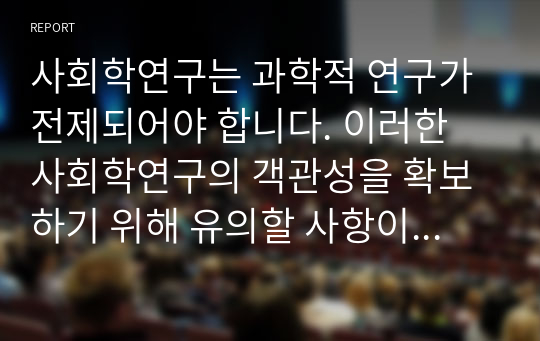 사회학연구는 과학적 연구가 전제되어야 합니다. 이러한 사회학연구의 객관성을 확보하기 위해 유의할 사항이 무엇이며