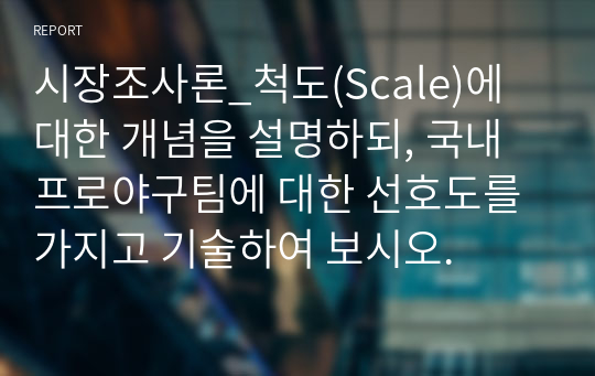 시장조사론_척도(Scale)에 대한 개념을 설명하되, 국내 프로야구팀에 대한 선호도를 가지고 기술하여 보시오.