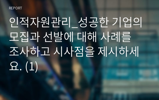 인적자원관리_성공한 기업의 모집과 선발에 대해 사례를 조사하고 시사점을 제시하세요. (1)