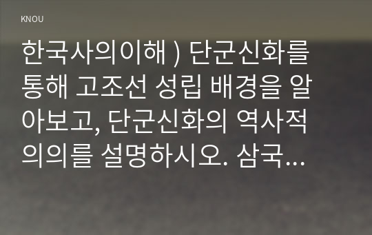 단군신화를 통해 고조선 성립 배경을 알아보고, 단군신화의 역사적 의의를 설명하시오. 삼국이 연맹체 국가에서 중앙집권적 고대국가로 성장하는 과정을 설명하시오.